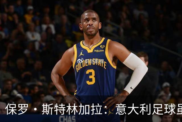 保罗·斯特林加拉：意大利足球虽不如昔日，但依旧有实力