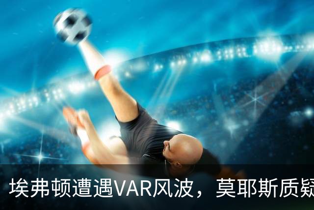 埃弗顿遭遇VAR风波，莫耶斯质疑裁判判罚一致性