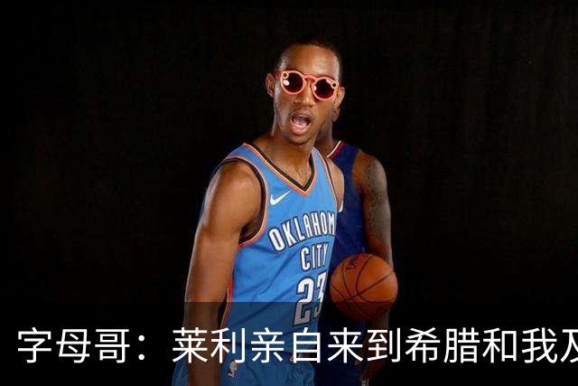 字母哥：莱利亲自来到希腊和我及家人见面，他的态度让我很感动