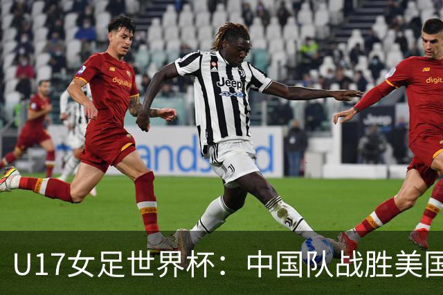 U17女足世界杯：中国队战胜美国队 以全胜纪录晋级16强